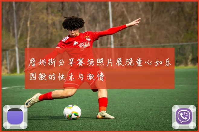 詹姆斯分享赛场照片展现童心如乐园般的快乐与激情