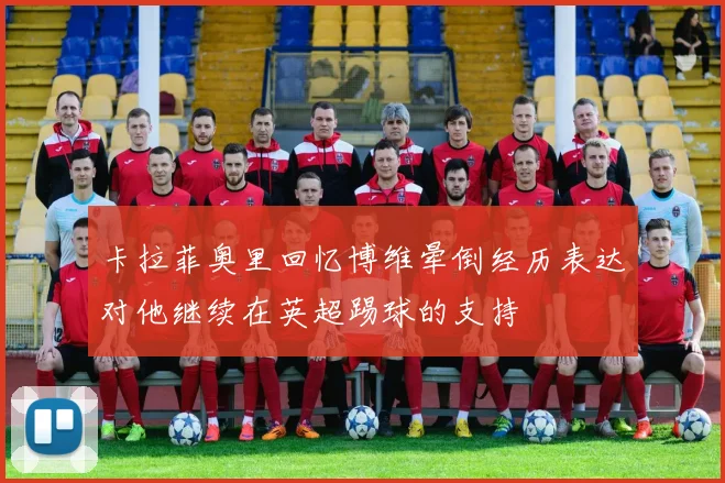 卡拉菲奥里回忆博维晕倒经历表达对他继续在英超踢球的支持