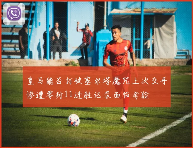 皇马能否打破塞尔塔魔咒上次交手惨遭零封11连胜记录面临考验