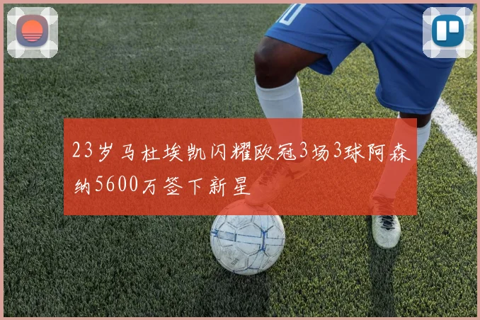 23岁马杜埃凯闪耀欧冠3场3球阿森纳5600万签下新星
