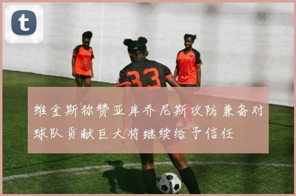 维金斯称赞亚库乔尼斯攻防兼备对球队贡献巨大将继续给予信任
