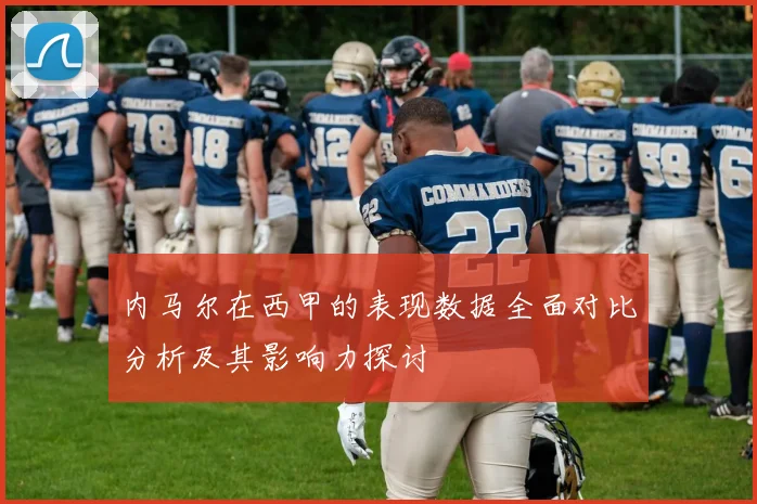内马尔在西甲的表现数据全面对比分析及其影响力探讨