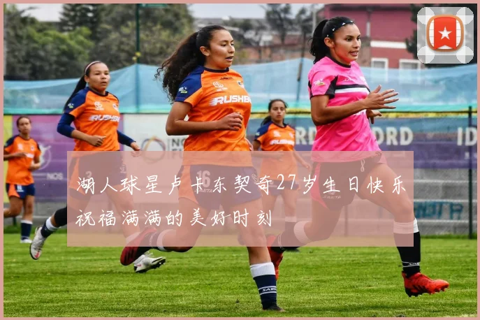 湖人球星卢卡东契奇27岁生日快乐祝福满满的美好时刻