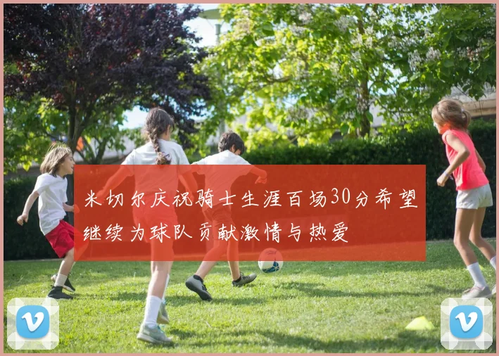 米切尔庆祝骑士生涯百场30分希望继续为球队贡献激情与热爱