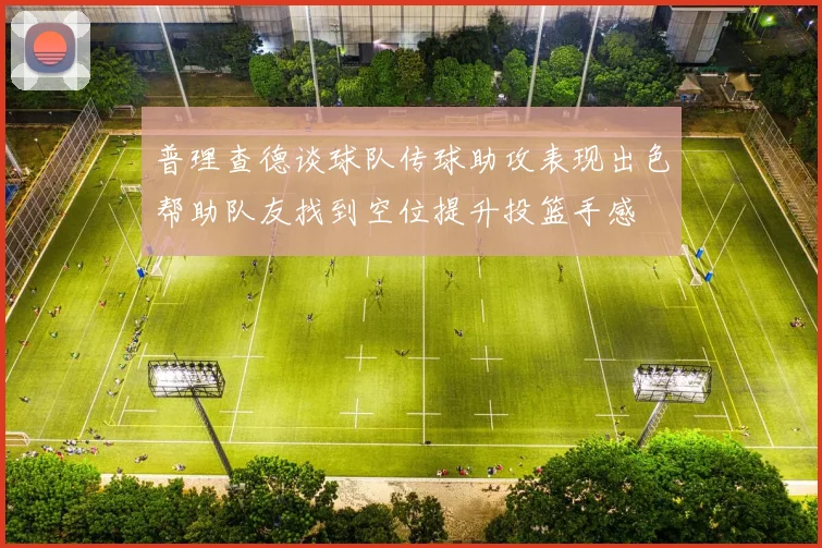 普理查德谈球队传球助攻表现出色帮助队友找到空位提升投篮手感