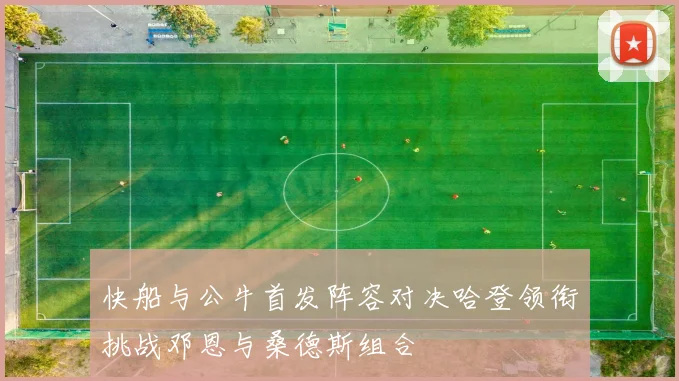快船与公牛首发阵容对决哈登领衔挑战邓恩与桑德斯组合