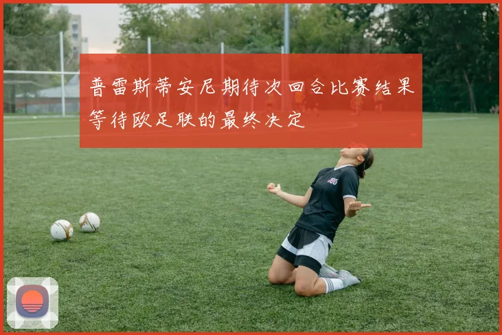 普雷斯蒂安尼期待次回合比赛结果等待欧足联的最终决定