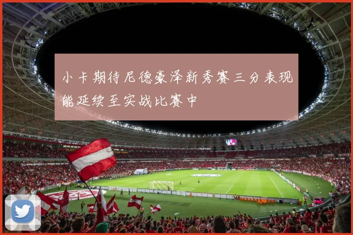 小卡期待尼德豪泽新秀赛三分表现能延续至实战比赛中