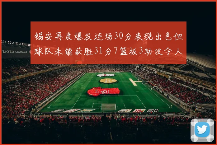 锡安再度爆发连场30分表现出色但球队未能获胜31分7篮板3助攻令人心痛