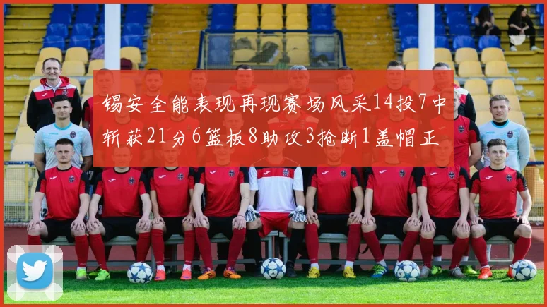 锡安全能表现再现赛场风采14投7中斩获21分6篮板8助攻3抢断1盖帽正负值24领衔全场