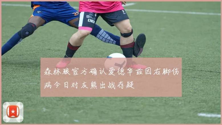 森林狼官方确认爱德华兹因右脚伤病今日对灰熊出战存疑