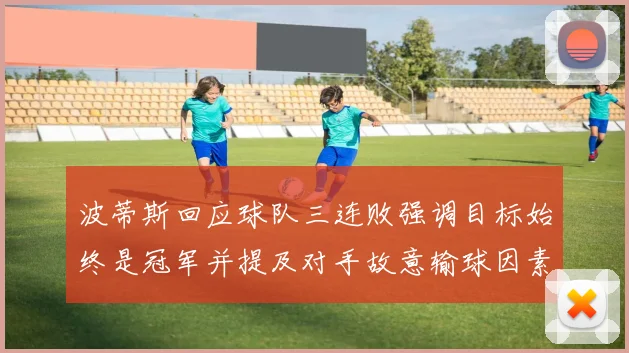 波蒂斯回应球队三连败强调目标始终是冠军并提及对手故意输球因素