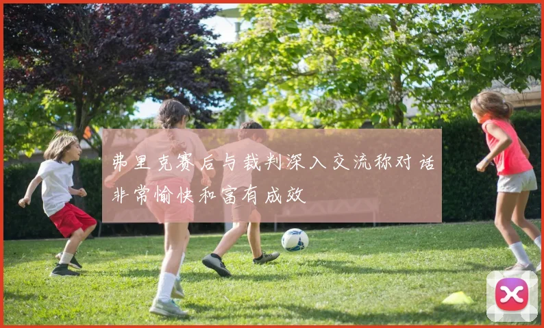 弗里克赛后与裁判深入交流称对话非常愉快和富有成效