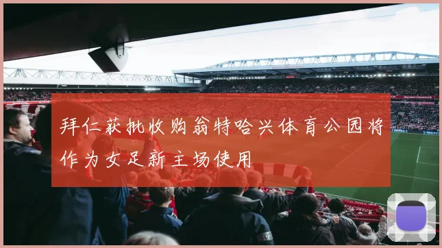 拜仁获批收购翁特哈兴体育公园将作为女足新主场使用