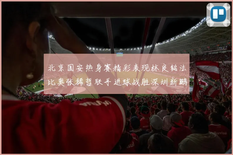 北京国安热身赛精彩表现林良铭法比奥张稀哲联手进球战胜深圳新鹏城