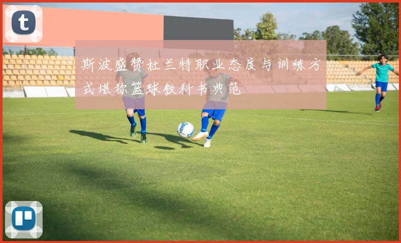 斯波盛赞杜兰特职业态度与训练方式堪称篮球教科书典范