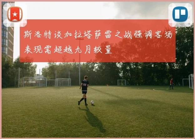 斯洛特谈加拉塔萨雷之战强调客场表现需超越九月较量