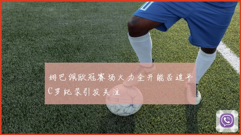 姆巴佩欧冠赛场火力全开能否追平C罗纪录引发关注