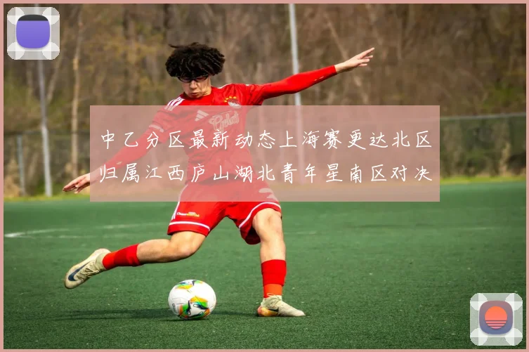 中乙分区最新动态上海赛更达北区归属江西庐山湖北青年星南区对决即将开启