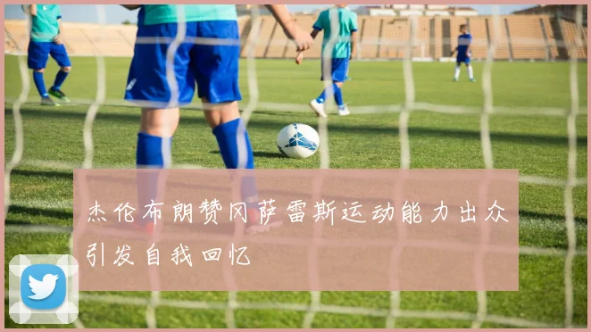 杰伦布朗赞冈萨雷斯运动能力出众引发自我回忆