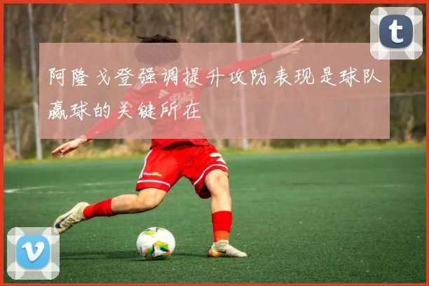 阿隆戈登强调提升攻防表现是球队赢球的关键所在