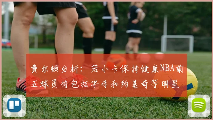 费尔顿分析：若小卡保持健康NBA前五球员将包括字母和约基奇等明星