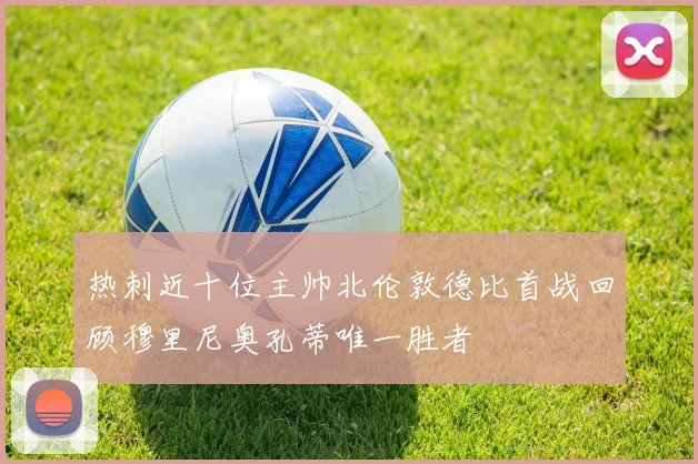 热刺近十位主帅北伦敦德比首战回顾穆里尼奥孔蒂唯一胜者