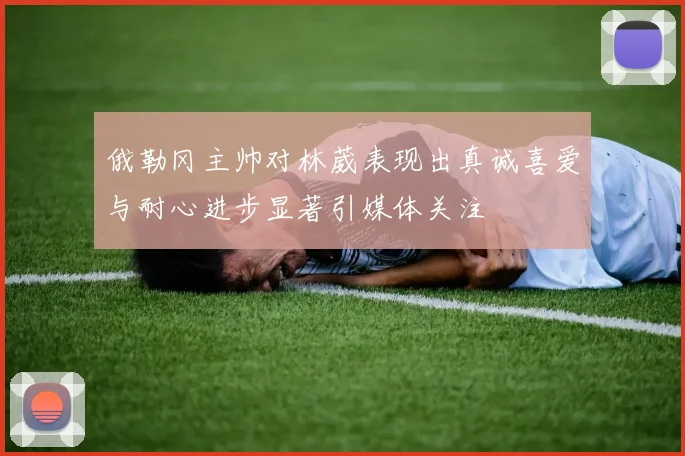 俄勒冈主帅对林葳表现出真诚喜爱与耐心进步显著引媒体关注