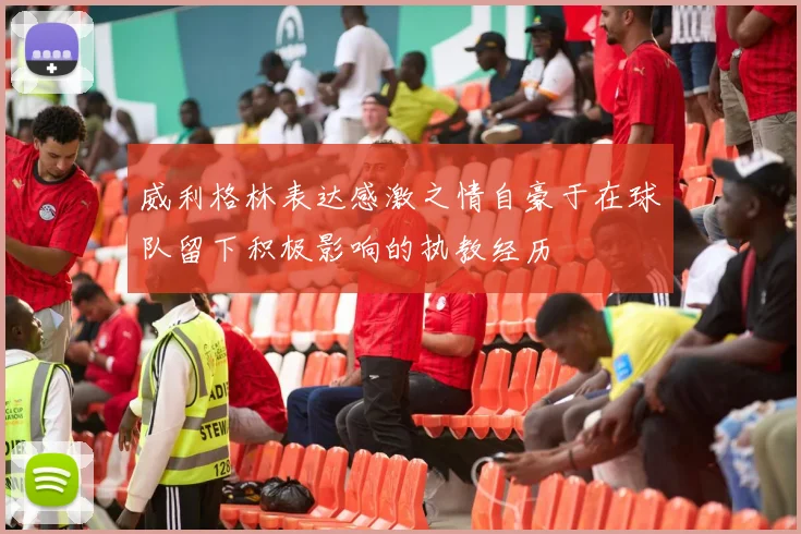 威利格林表达感激之情自豪于在球队留下积极影响的执教经历