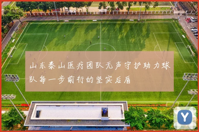 山东泰山医疗团队无声守护助力球队每一步前行的坚实后盾