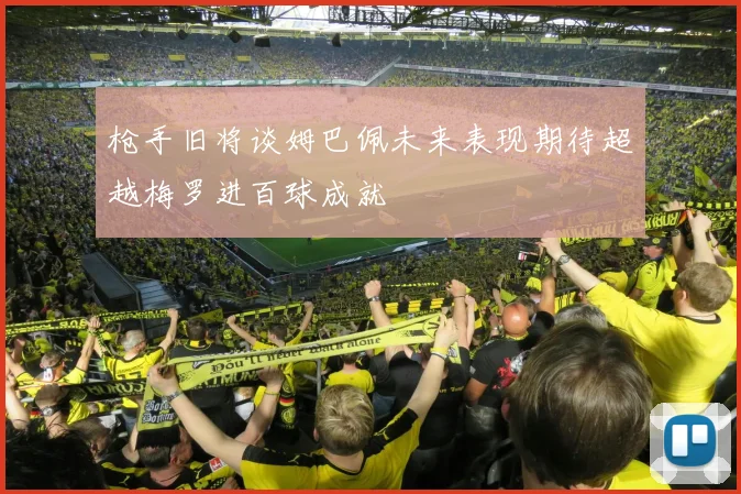 枪手旧将谈姆巴佩未来表现期待超越梅罗进百球成就