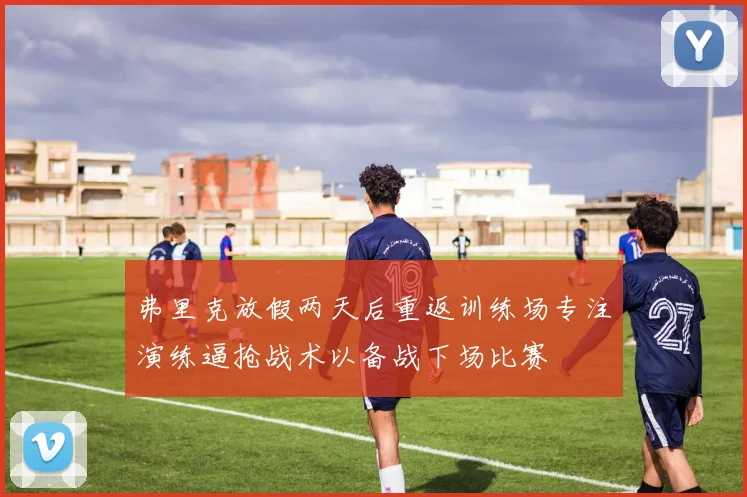 弗里克放假两天后重返训练场专注演练逼抢战术以备战下场比赛
