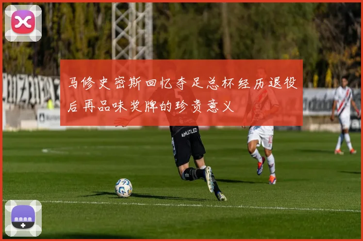 马修史密斯回忆夺足总杯经历退役后再品味奖牌的珍贵意义