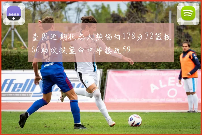 奎因近期状态火热场均178分72篮板66助攻投篮命中率接近59