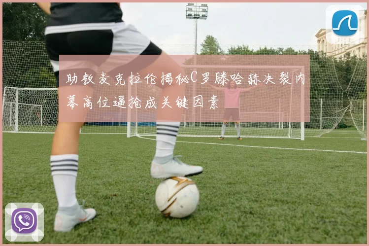 助教麦克拉伦揭秘C罗滕哈赫决裂内幕高位逼抢成关键因素
