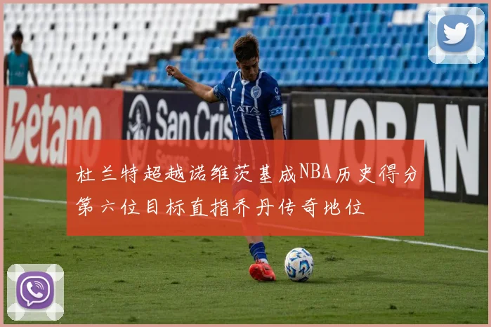 杜兰特超越诺维茨基成NBA历史得分第六位目标直指乔丹传奇地位