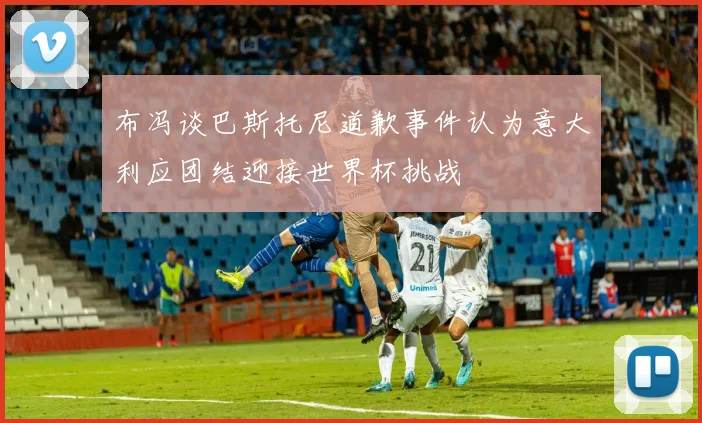 布冯谈巴斯托尼道歉事件认为意大利应团结迎接世界杯挑战